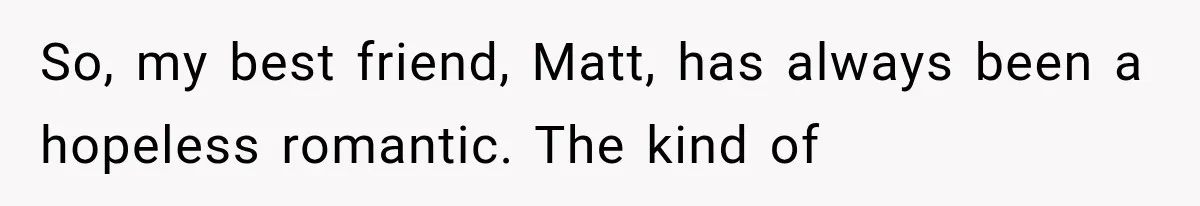 So, my best friend, Matt, has always been a hopeless romantic. The kind of
