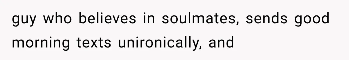 guy who believes in soulmates, sends good morning texts unironically, and