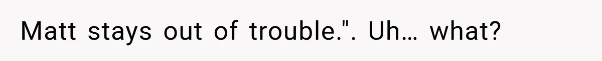 Matt stays out of trouble.". Uh… what?
