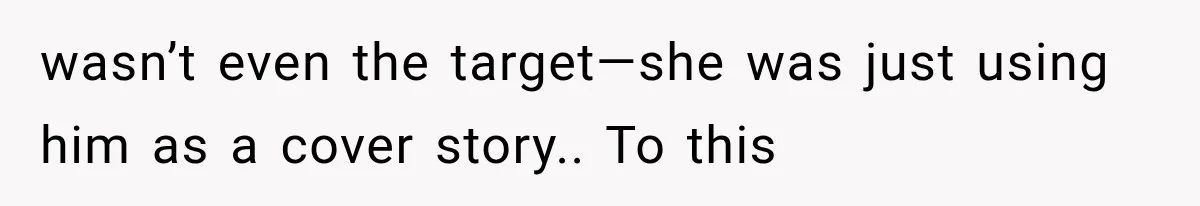 wasn’t even the target—she was just using him as a cover story.. To this