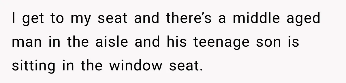 Woman Pretends To Sleep In A Stranger’s Plane Seat, Then Gets Called Out Before Takeoff I get to my seat and there’s a middle aged man in the aisle and his teenage son is sitting in the window seat.