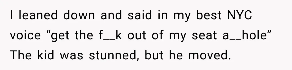 Woman Pretends To Sleep In A Stranger’s Plane Seat, Then Gets Called Out Before Takeoff I leaned down and said in my best NYC voice “get the f__k out of my seat a__hole” The kid was stunned, but he moved.