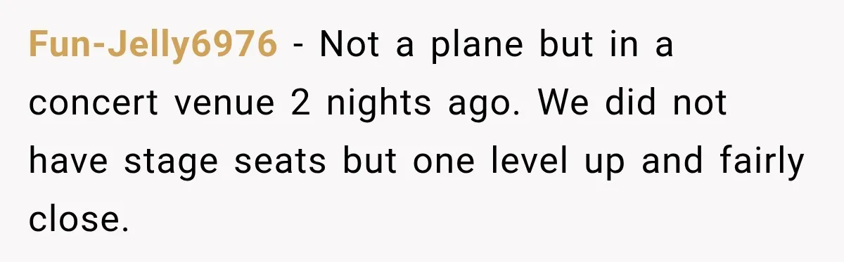 Woman Pretends To Sleep In A Stranger’s Plane Seat, Then Gets Called Out Before Takeoff Fun-Jelly6976 − Not a plane but in a concert venue 2 nights ago. We did not have stage seats but one level up and fairly close.
