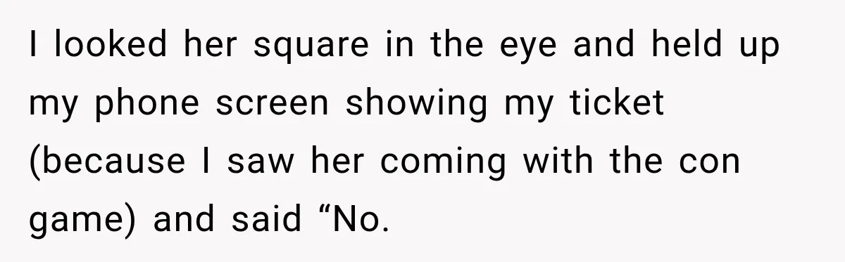 Woman Pretends To Sleep In A Stranger’s Plane Seat, Then Gets Called Out Before Takeoff I looked her square in the eye and held up my phone screen showing my ticket (because I saw her coming with the con game) and said “No.