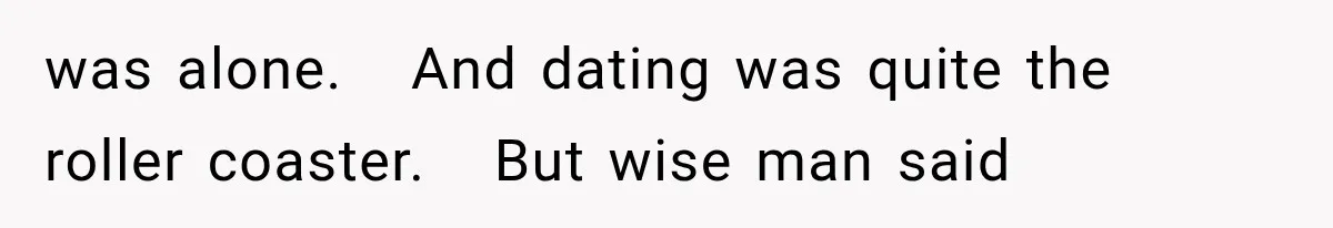 was alone.   And dating was quite the roller coaster.   But wise man said