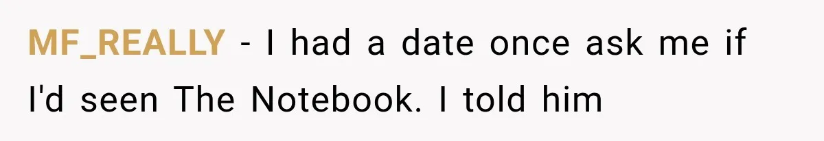 MF_REALLY − I had a date once ask me if I'd seen The Notebook. I told him