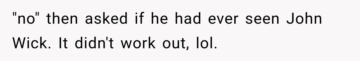 "no" then asked if he had ever seen John Wick. It didn't work out, lol.
