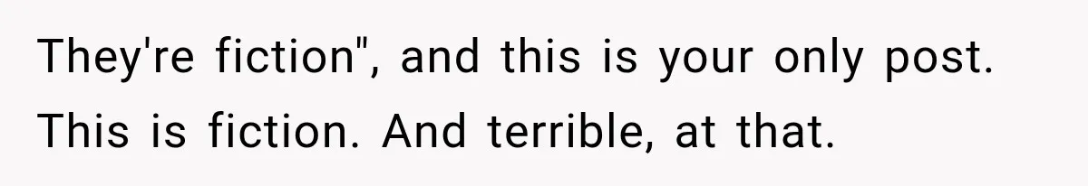 They're fiction", and this is your only post. This is fiction. And terrible, at that.