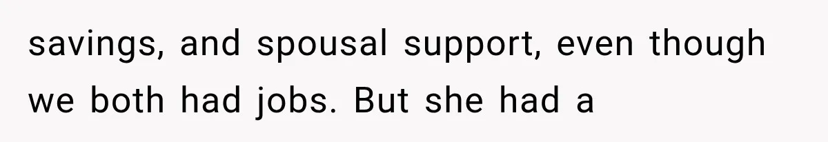 savings, and spousal support, even though we both had jobs. But she had a