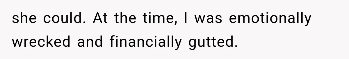 she could. At the time, I was emotionally wrecked and financially gutted.