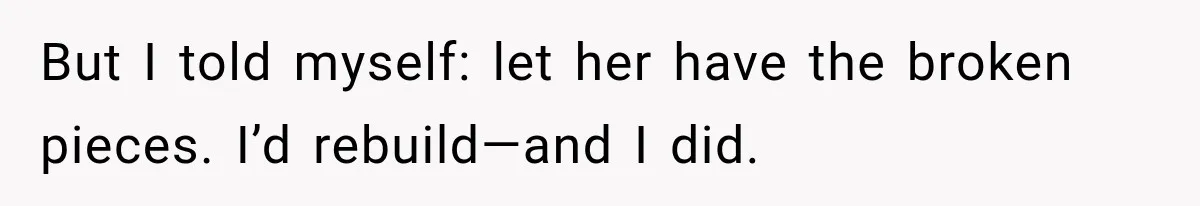 But I told myself: let her have the broken pieces. I’d rebuild—and I did.