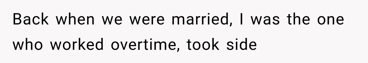 Back when we were married, I was the one who worked overtime, took side