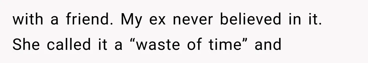 with a friend. My ex never believed in it. She called it a “waste of time” and