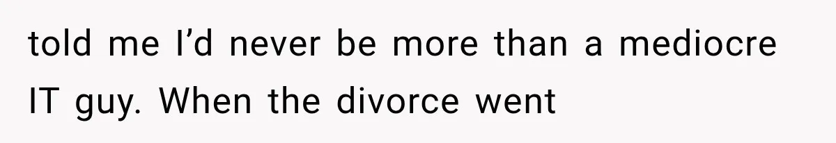 told me I’d never be more than a mediocre IT guy. When the divorce went