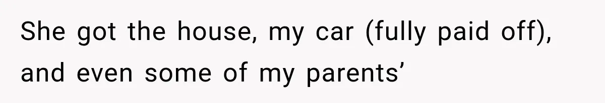 She got the house, my car (fully paid off), and even some of my parents’