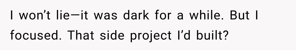I won’t lie—it was dark for a while. But I focused. That side project I’d built?