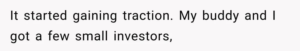 It started gaining traction. My buddy and I got a few small investors,