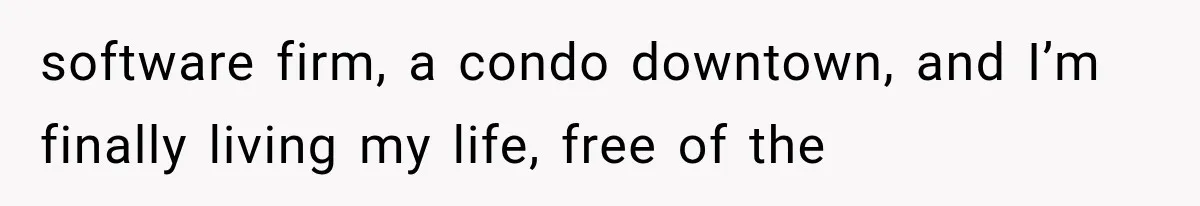software firm, a condo downtown, and I’m finally living my life, free of the