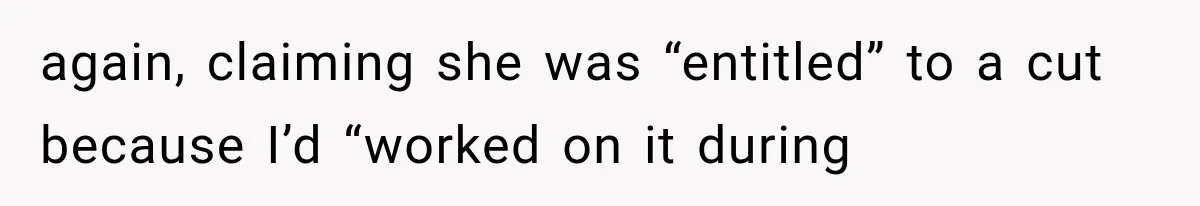 again, claiming she was “entitled” to a cut because I’d “worked on it during