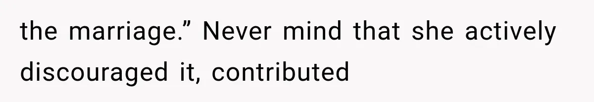 the marriage.” Never mind that she actively discouraged it, contributed