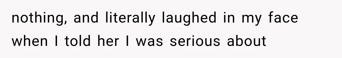 nothing, and literally laughed in my face when I told her I was serious about