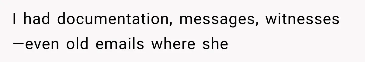 I had documentation, messages, witnesses—even old emails where she