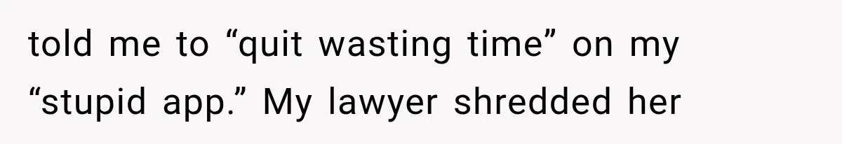 told me to “quit wasting time” on my “stupid app.” My lawyer shredded her