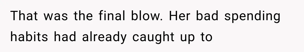 That was the final blow. Her bad spending habits had already caught up to