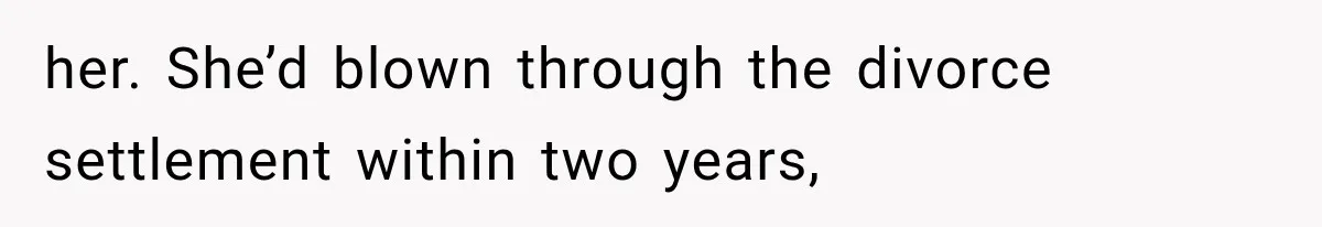 her. She’d blown through the divorce settlement within two years,