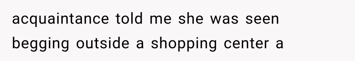 acquaintance told me she was seen begging outside a shopping center a