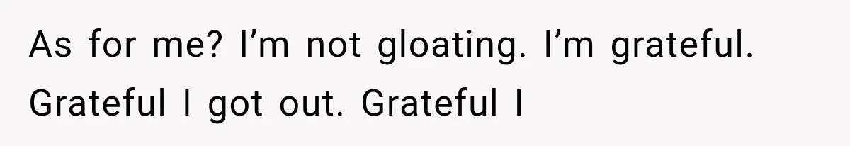 As for me? I’m not gloating. I’m grateful. Grateful I got out. Grateful I