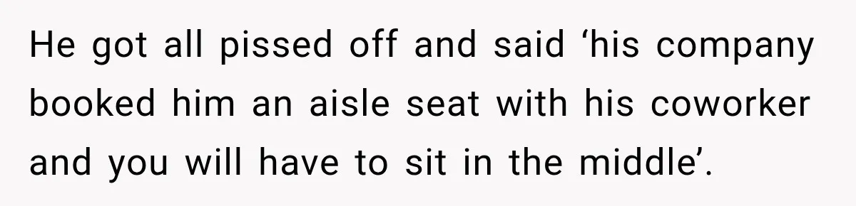 Woman Pretends To Sleep In A Stranger’s Plane Seat, Then Gets Called Out Before Takeoff He got all pissed off and said ‘his company booked him an aisle seat with his coworker and you will have to sit in the middle’.