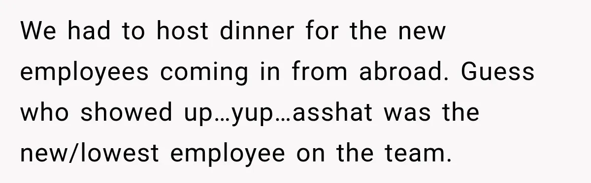 Woman Pretends To Sleep In A Stranger’s Plane Seat, Then Gets Called Out Before Takeoff We had to host dinner for the new employees coming in from abroad. Guess who showed up…yup…asshat was the new/lowest employee on the team.