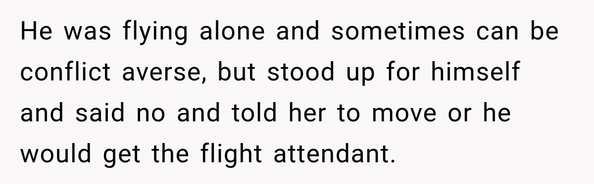 Woman Pretends To Sleep In A Stranger’s Plane Seat, Then Gets Called Out Before Takeoff He was flying alone and sometimes can be conflict averse, but stood up for himself and said no and told her to move or he would get the flight attendant.