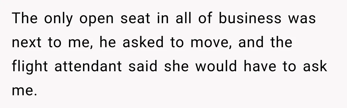 Woman Pretends To Sleep In A Stranger’s Plane Seat, Then Gets Called Out Before Takeoff The only open seat in all of business was next to me, he asked to move, and the flight attendant said she would have to ask me.