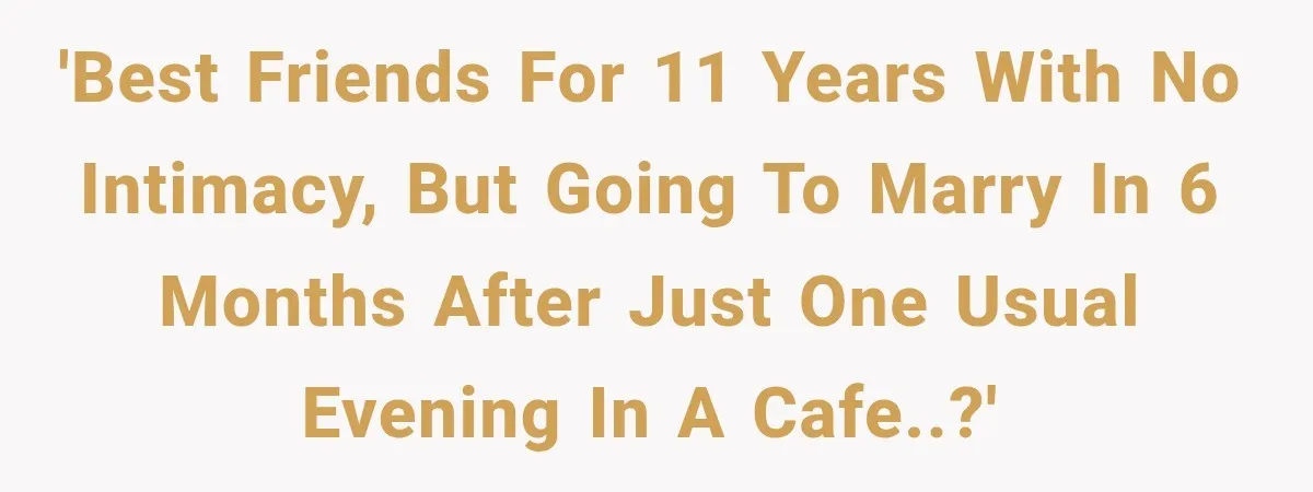 'Best Friends for 11 years with no intimacy, but going to marry in 6 months after just one usual evening in a cafe..?'
