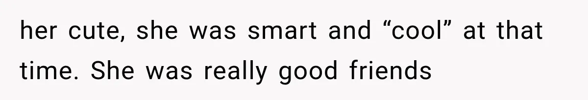 her cute, she was smart and “cool” at that time. She was really good friends
