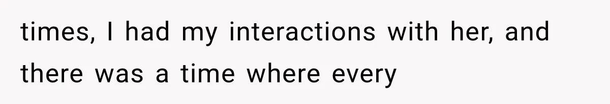 times, I had my interactions with her, and there was a time where every