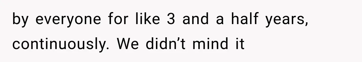 by everyone for like 3 and a half years, continuously. We didn’t mind it