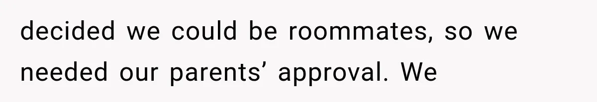 decided we could be roommates, so we needed our parents’ approval. We