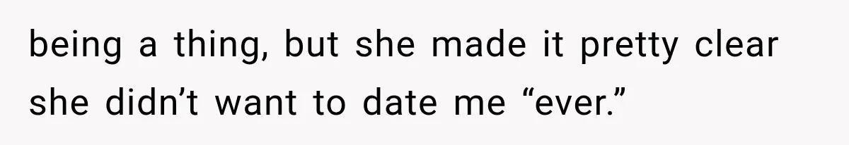 being a thing, but she made it pretty clear she didn’t want to date me “ever.”