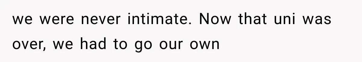 we were never intimate. Now that uni was over, we had to go our own