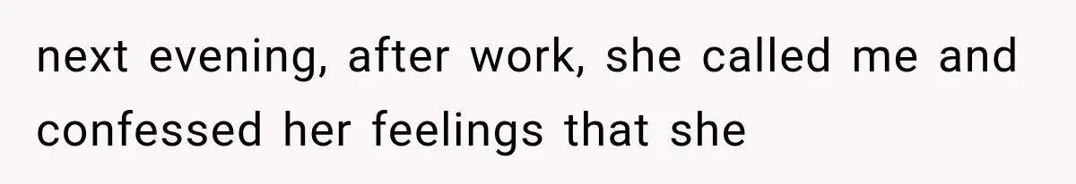 next evening, after work, she called me and confessed her feelings that she