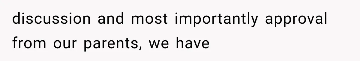 discussion and most importantly approval from our parents, we have
