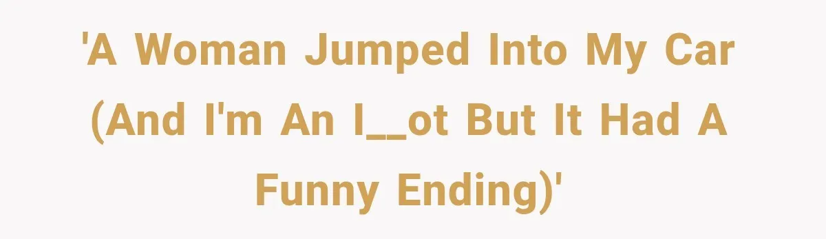 'A woman jumped into my car (and I'm an i__ot but it had a funny ending)'