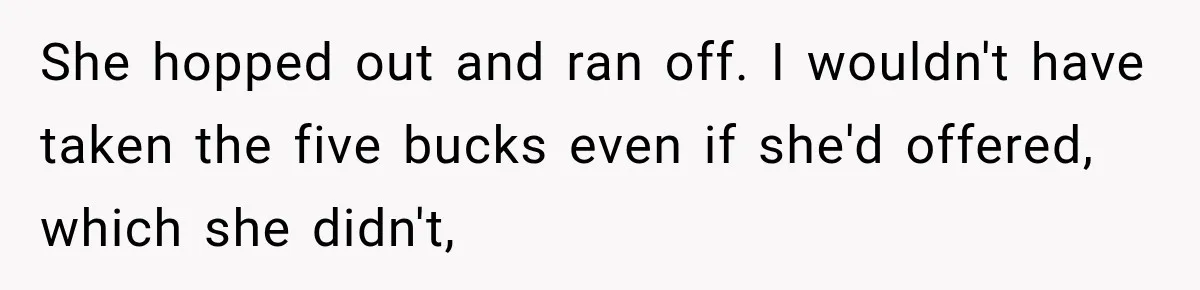 She hopped out and ran off. I wouldn't have taken the five bucks even if she'd offered, which she didn't,