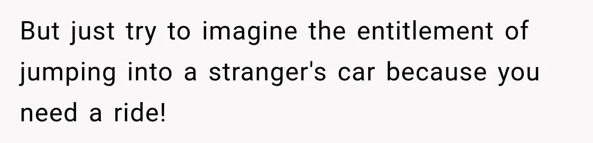 But just try to imagine the entitlement of jumping into a stranger's car because you need a ride!