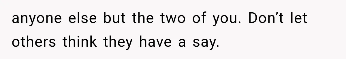 anyone else but the two of you. Don’t let others think they have a say.