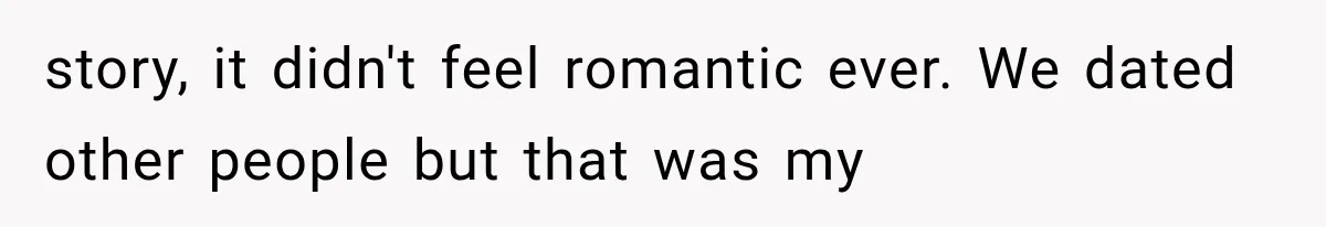 story, it didn't feel romantic ever. We dated other people but that was my