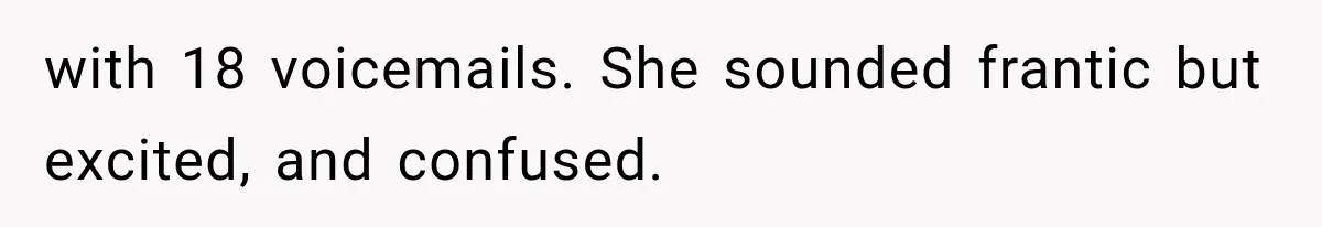 with 18 voicemails. She sounded frantic but excited, and confused.